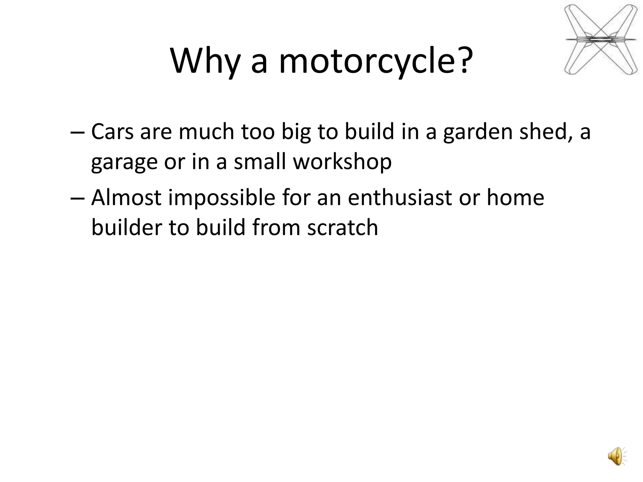 Why a motorcycle?Cars are muchtoobigtobuild in a gardenshed, a garageor in a smallworkshopAlmostimpossibleforanenthusiastor home buildertobuildfromscratch