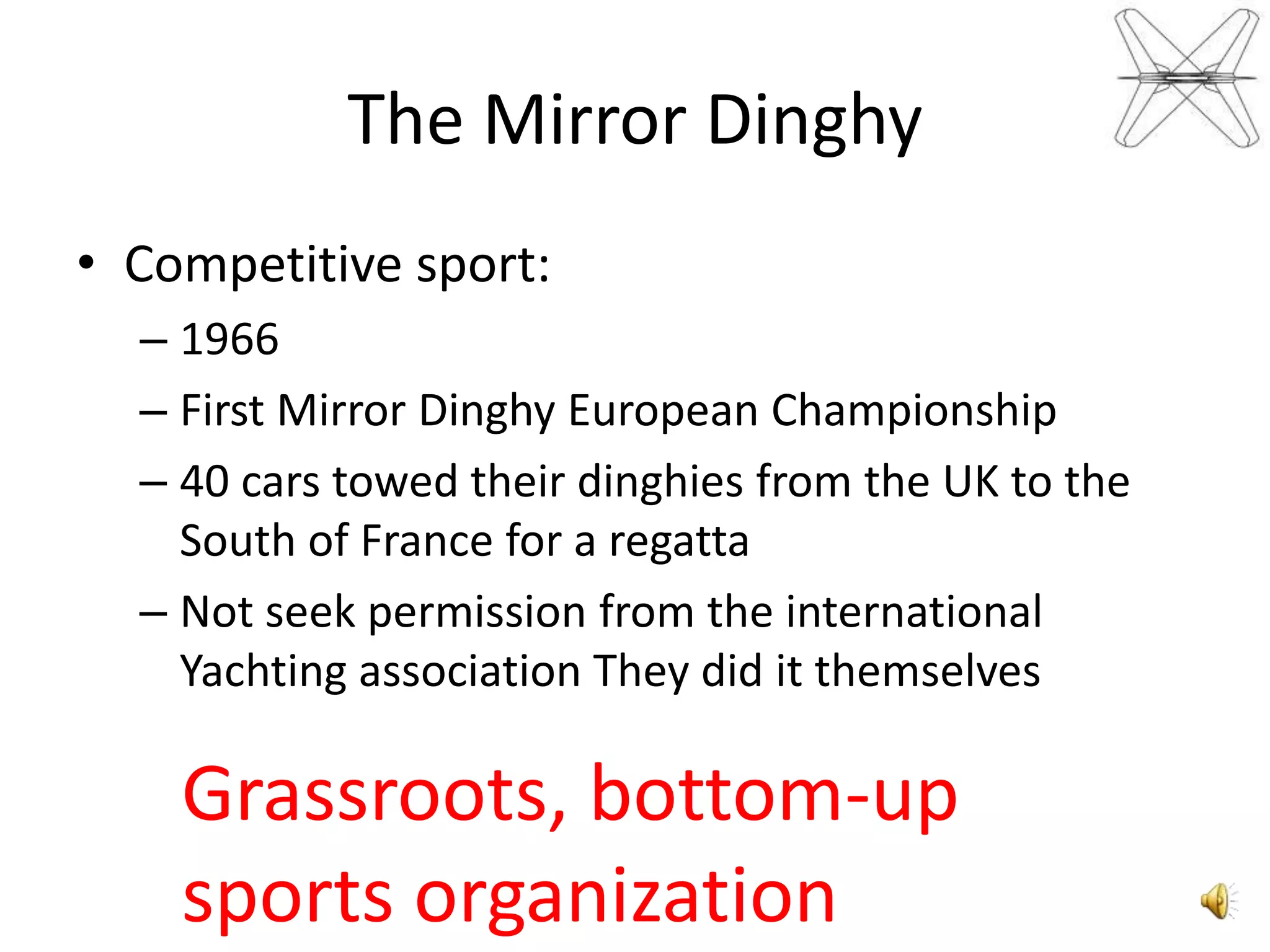 TheMirrorDinghyCompetitive sport:1966First Mirror Dinghy European Championship40 cars towed their dinghies from the UK to the South of France for a regattaNot seek permission from the international Yachting association They did it themselvesGrassroots, bottom-up sports organization