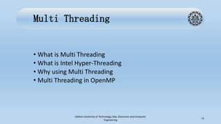 Multi Threading
• What is Multi Threading
• What is Intel Hyper-Threading
• Why using Multi Threading
• Multi Threading in OpenMP
Isfahan University of Technology, Dep. Electronic and Computer
Engineering
12
 