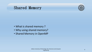 Shared Memory
• What is shared memory ?
• Why using shared memory?
• Shared Memory in OpenMP
Isfahan University of Technology, Dep. Electronic and Computer
Engineering
8
 