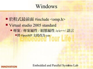 Embedded and Parallel Systems Lab4
Windows
 於程式最前面 #include <omp.h>
 Virtual studio 2005 standard
專案 / 專案屬性 / 組態屬性 /c/c++/ 語言
將 OpenMP 支援改為 yes
 
