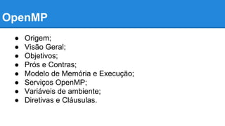OpenMP 
● Origem; 
● Visão Geral; 
● Objetivos; 
● Prós e Contras; 
● Modelo de Memória e Execução; 
● Serviços OpenMP; 
● Variáveis de ambiente; 
● Diretivas e Cláusulas. 
 