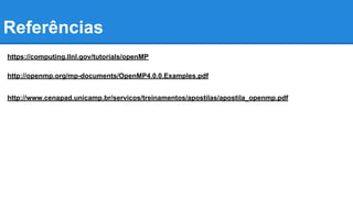 Referências 
https://computing.llnl.gov/tutorials/openMP 
http://openmp.org/mp-documents/OpenMP4.0.0.Examples.pdf 
http://www.cenapad.unicamp.br/servicos/treinamentos/apostilas/apostila_openmp.pdf 

