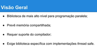 Visão Geral 
● Biblioteca de mais alto nível para programação paralela; 
● Prevê memória compartilhada; 
● Requer suporte do compilador; 
● Exige biblioteca específica com implementações thread safe. 
 