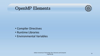 OpenMP Elements
• Compiler Directives
• Runtime Libraries
• Environmental Variables
Isfahan University of Technology, Dep. Electronic and Computer
Engineering
15
 