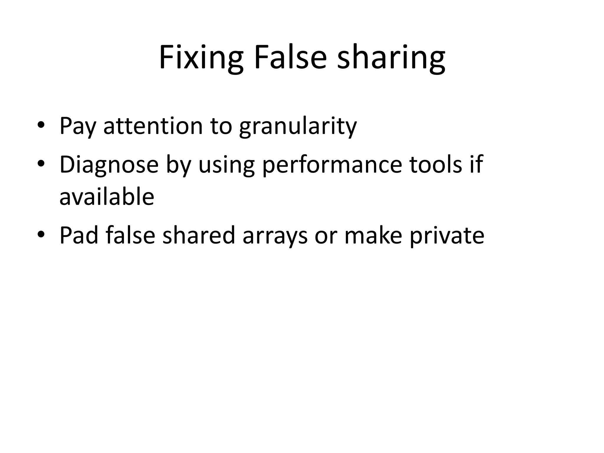 Fixing False sharing
• Pay attention to granularity
• Diagnose by using performance tools if
available
• Pad false shared arrays or make private
 