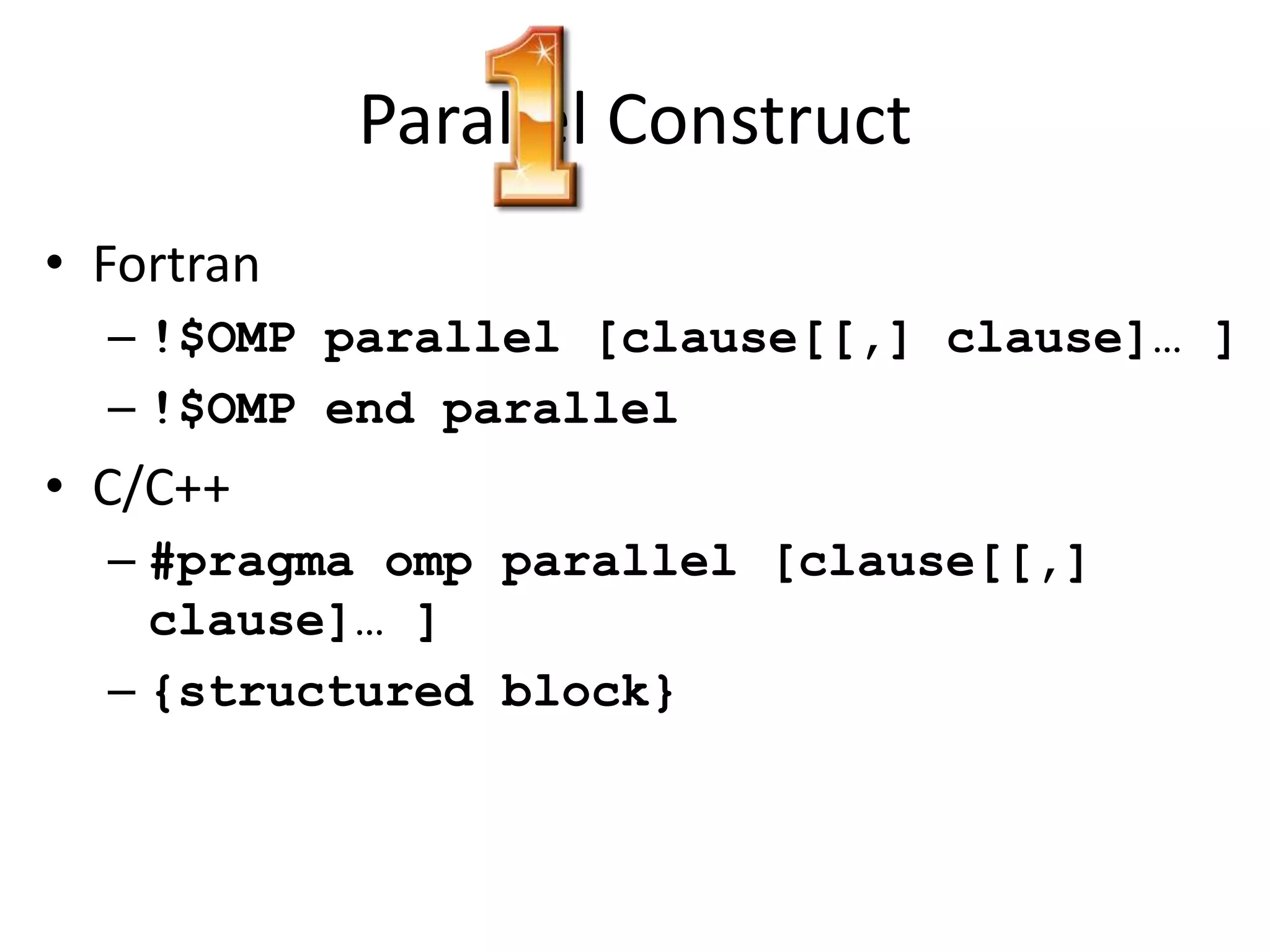 Parallel Construct
• Fortran
– !$OMP parallel [clause[[,] clause]… ]
– !$OMP end parallel
• C/C++
– #pragma omp parallel [clause[[,]
clause]… ]
– {structured block}
 