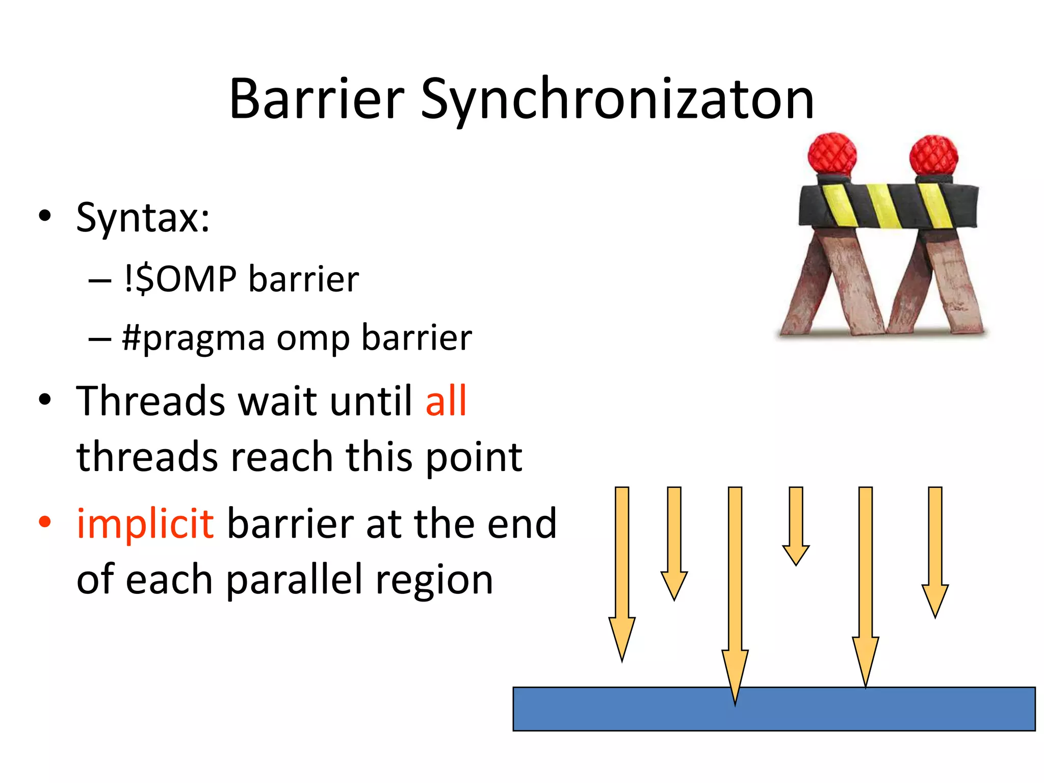 Barrier Synchronizaton
• Syntax:
– !$OMP barrier
– #pragma omp barrier
• Threads wait until all
threads reach this point
• implicit barrier at the end
of each parallel region
 