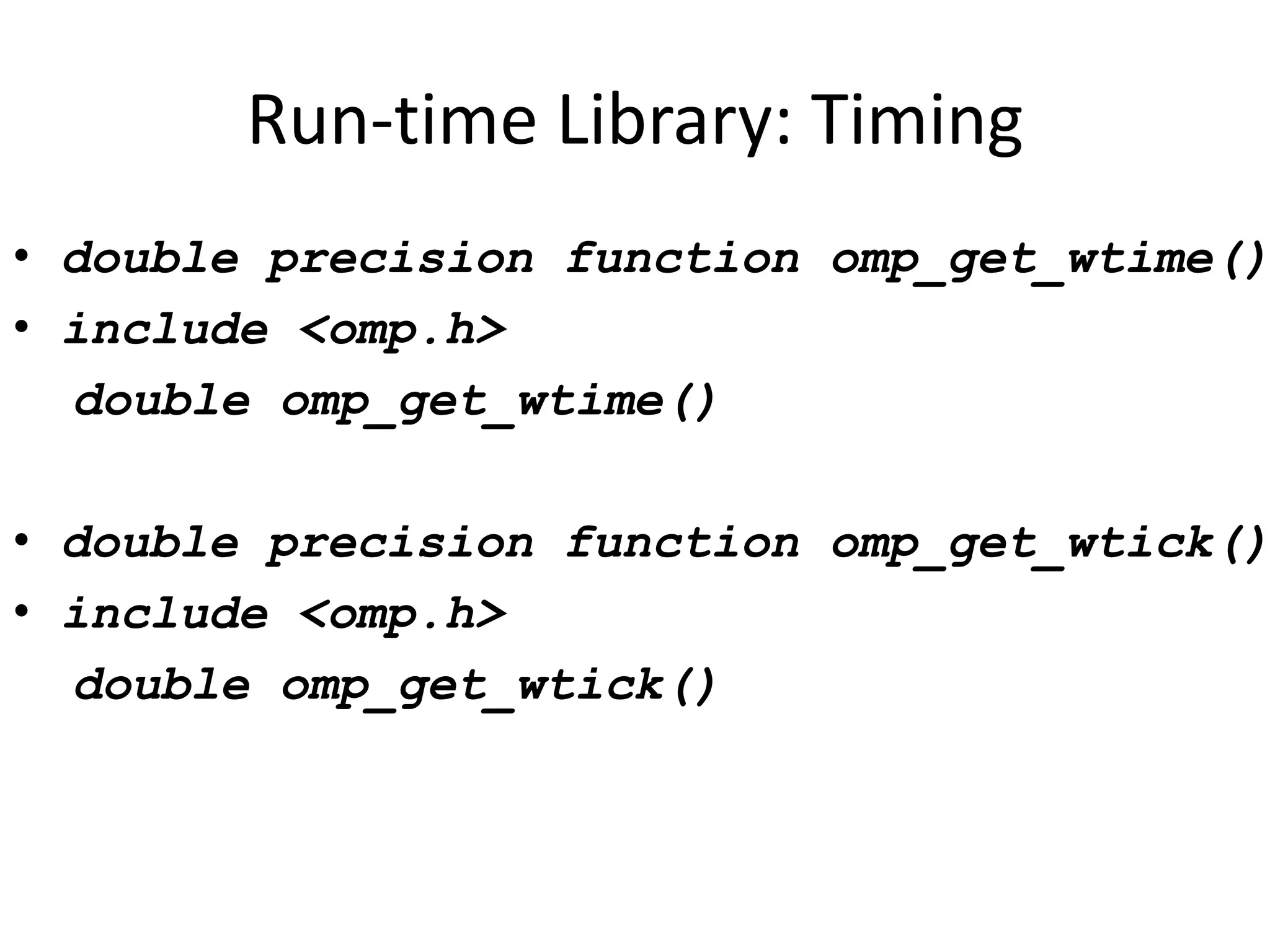 Run-time Library: Timing
• double precision function omp_get_wtime()
• include <omp.h>
double omp_get_wtime()
• double precision function omp_get_wtick()
• include <omp.h>
double omp_get_wtick()
 