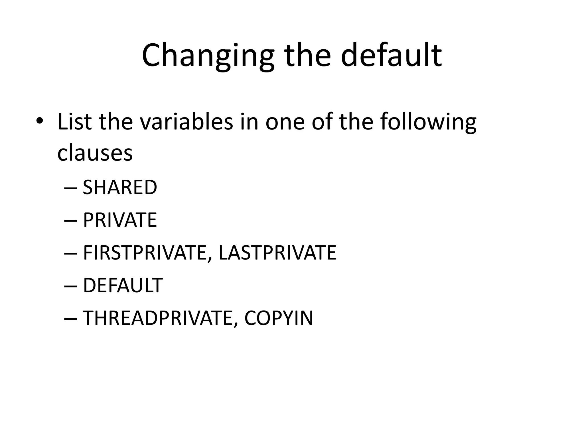 Changing the default
• List the variables in one of the following
clauses
– SHARED
– PRIVATE
– FIRSTPRIVATE, LASTPRIVATE
– DEFAULT
– THREADPRIVATE, COPYIN
 