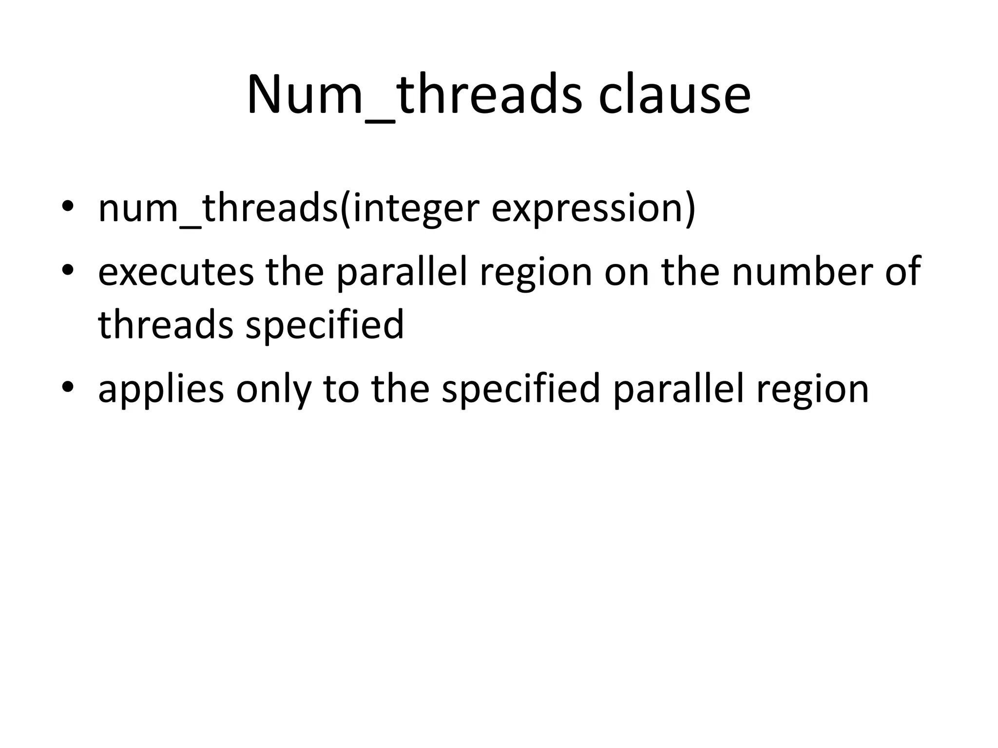 Num_threads clause
• num_threads(integer expression)
• executes the parallel region on the number of
threads specified
• applies only to the specified parallel region
 