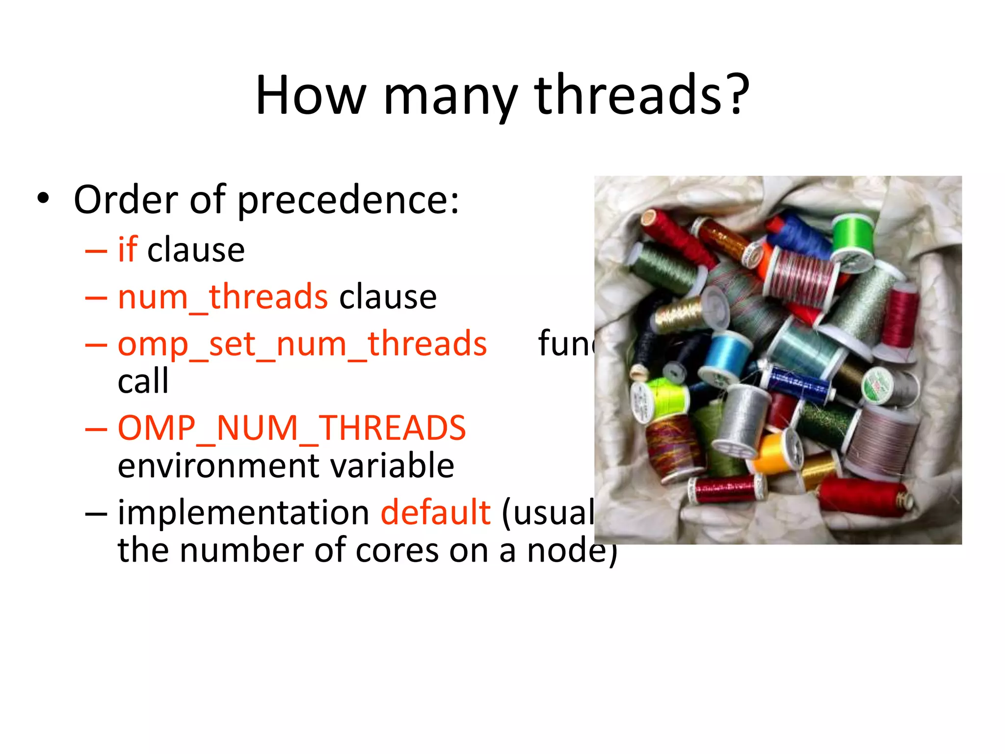How many threads?
• Order of precedence:
– if clause
– num_threads clause
– omp_set_num_threads function
call
– OMP_NUM_THREADS
environment variable
– implementation default (usually
the number of cores on a node)
 
