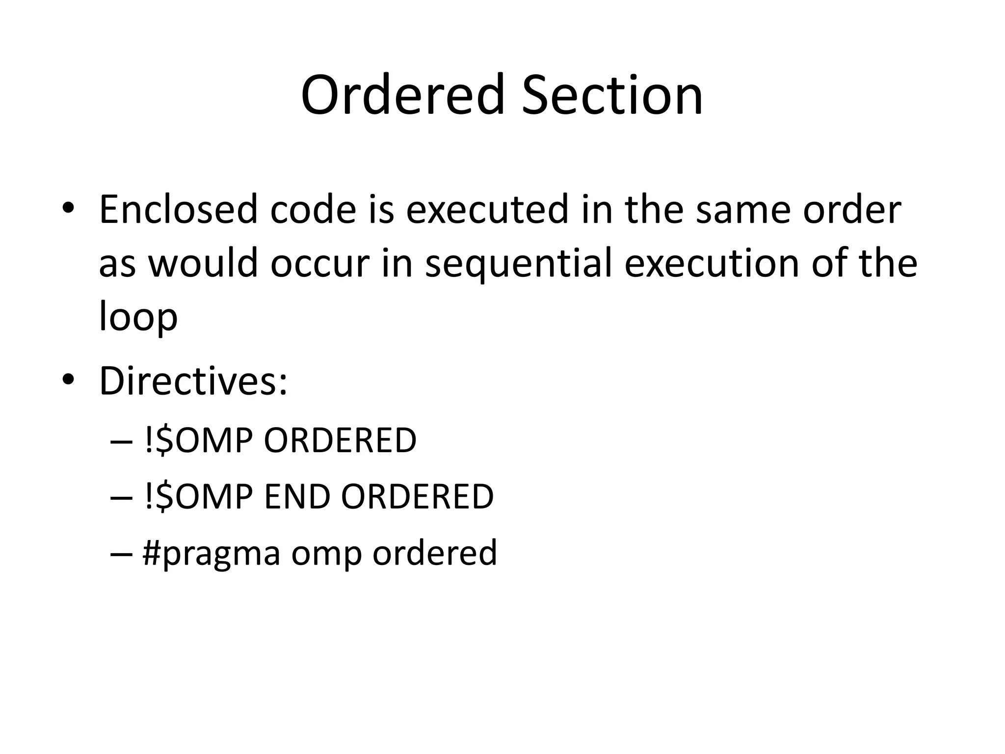 Ordered Section
• Enclosed code is executed in the same order
as would occur in sequential execution of the
loop
• Directives:
– !$OMP ORDERED
– !$OMP END ORDERED
– #pragma omp ordered
 