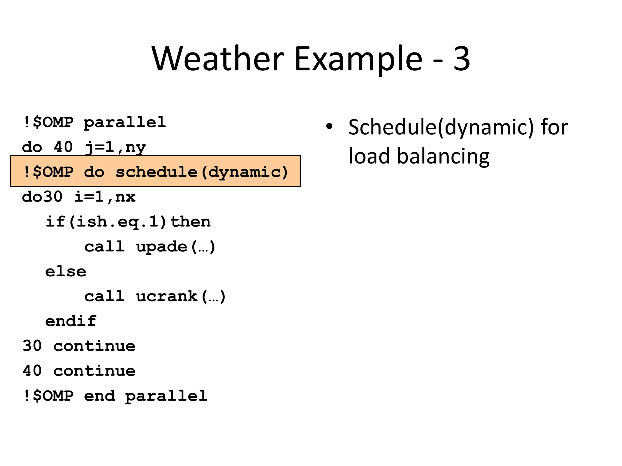 Weather Example - 3
!$OMP parallel
do 40 j=1,ny
!$OMP do schedule(dynamic)
do30 i=1,nx
if(ish.eq.1)then
call upade(…)
else
call ucrank(…)
endif
30 continue
40 continue
!$OMP end parallel
• Schedule(dynamic) for
load balancing
 
