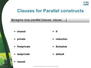 Centre for Development of Advanced Computing
Clauses for Parallel constructs
➢ shared
➢ private
➢ firstprivate
➢ lastprivate
➢ nowait
#pragma omp parallel [clause, clause, ...]
➢ if
➢ reduction
➢ Schedule
➢ default
 