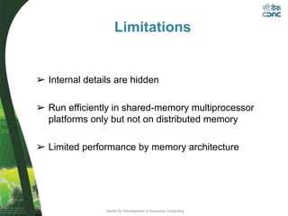 Centre for Development of Advanced Computing
Limitations
➢ Internal details are hidden
➢ Run efficiently in shared-memory multiprocessor
platforms only but not on distributed memory
➢ Limited performance by memory architecture
 