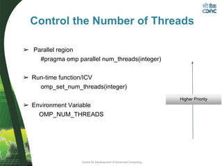 Centre for Development of Advanced Computing
Control the Number of Threads
➢ Parallel region
#pragma omp parallel num_threads(integer)
➢ Run-time function/ICV
omp_set_num_threads(integer)
➢ Environment Variable
OMP_NUM_THREADS
Higher Priority
 