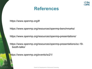 Centre for Development of Advanced Computing
References
https://www.openmp.org/#
https://www.openmp.org/resources/openmp-benchmarks/
https://www.openmp.org/resources/openmp-presentations/
https://www.openmp.org/resources/openmp-presentations/sc-19-
booth-talks/
https://www.openmp.org/events/sc21/
 