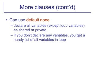 More clauses (cont’d)
• Can use default none
– declare all variables (except loop variables)
as shared or private
– If you don’t declare any variables, you get a
handy list of all variables in loop
 