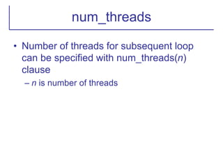 num_threads
• Number of threads for subsequent loop
can be specified with num_threads(n)
clause
– n is number of threads
 