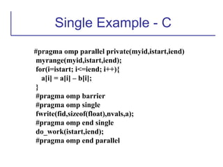 Single Example - C
#pragma omp parallel private(myid,istart,iend)
myrange(myid,istart,iend);
for(i=istart; i<=iend; i++){
a[i] = a[i] – b[i];
}
#pragma omp barrier
#pragma omp single
fwrite(fid,sizeof(float),nvals,a);
#pragma omp end single
do_work(istart,iend);
#pragma omp end parallel
 