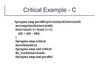 Critical Example - C
#pragma omp parallel private(myid,istart,iend)
myrange(myid,istart,iend);
for(i=istart; i<=iend; i++){
a[i] = a[i] – b[i];
}
#pragma omp critical
mycrit(myid,a);
#pragma omp end critical
do_work(istart,iend);
#pragma omp end parallel
 