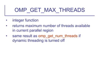 • integer function
• returns maximum number of threads available
in current parallel region
• same result as omp_get_num_threads if
dynamic threading is turned off
OMP_GET_MAX_THREADS
 