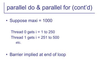 parallel do & parallel for (cont’d)
• Suppose maxi = 1000
Thread 0 gets i = 1 to 250
Thread 1 gets i = 251 to 500
etc.
• Barrier implied at end of loop
 
