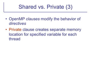 Shared vs. Private (3)
• OpenMP clauses modify the behavior of
directives
• Private clause creates separate memory
location for specified variable for each
thread
 