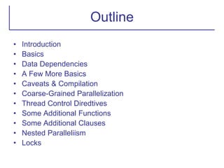 Outline
• Introduction
• Basics
• Data Dependencies
• A Few More Basics
• Caveats & Compilation
• Coarse-Grained Parallelization
• Thread Control Diredtives
• Some Additional Functions
• Some Additional Clauses
• Nested Paralleliism
• Locks
 