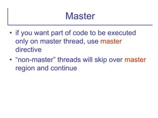 • if you want part of code to be executed
only on master thread, use master
directive
• “non-master” threads will skip over master
region and continue
Master
 