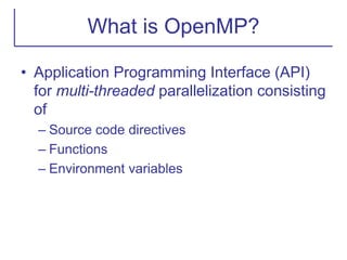 What is OpenMP?
• Application Programming Interface (API)
for multi-threaded parallelization consisting
of
– Source code directives
– Functions
– Environment variables
 
