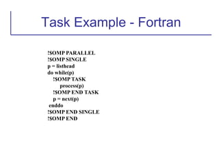 Task Example - Fortran
!$OMP PARALLEL
!$OMP SINGLE
p = listhead
do while(p)
!$OMP TASK
process(p)
!$OMP END TASK
p = next(p)
enddo
!$OMP END SINGLE
!$OMP END
 