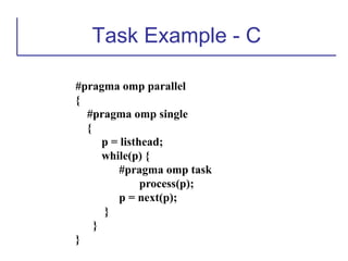 Task Example - C
#pragma omp parallel
{
#pragma omp single
{
p = listhead;
while(p) {
#pragma omp task
process(p);
p = next(p);
}
}
}
 