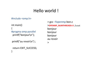 Hello	
  world	
  !	
  
#include	
  <omp.h>	
  
	
  
int	
  main()	
  
{	
  
#pragma	
  omp	
  parallel	
  
	
  	
  prin[("bonjourn");	
  
	
  	
  
	
  prin[("au	
  revoirn")	
  ;	
  
	
  	
  
	
  	
  return	
  EXIT_SUCCESS;	
  
}	
  
	
  	
  
>	
  gcc	
  –fopenmp	
  bon.c	
  
>OPENMP_NUMTHREADS=3	
  ./a.out	
  
bonjour	
  	
  	
  
bonjour	
  	
  
bonjour	
  	
  
au	
  revoir	
  
>	
  
	
  
	
  
 