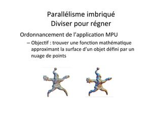 Parallélisme	
  imbriqué	
  
Diviser	
  pour	
  régner	
  
Ordonnancement	
  de	
  l’applica4on	
  MPU	
  
– Objec4f	
  :	
  trouver	
  une	
  fonc4on	
  mathéma4que	
  
approximant	
  la	
  surface	
  d’un	
  objet	
  déﬁni	
  par	
  un	
  
nuage	
  de	
  points	
  
 