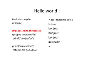 Hello	
  world	
  !	
  
#include	
  <omp.h>	
  
int	
  main()	
  
{	
  
omp_set_num_threads(3);	
  
#pragma	
  omp	
  parallel	
  
	
  	
  prin[("bonjourn");	
  
	
  	
  
	
  prin[("au	
  revoirn")	
  ;	
  
	
  	
  return	
  EXIT_SUCCESS;	
  
}	
  
>	
  gcc	
  –fopenmp	
  bon.c	
  
>./a.out	
  
bonjour	
  	
  	
  
bonjour	
  	
  
bonjour	
  	
  
au	
  revoir	
  
>	
  
	
  
	
  
 