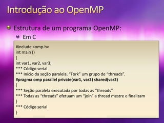 Introdução ao OpenMPEstrutura de um programa OpenMP:Em C#include <omp.h>intmain () {int var1, var2, var3;*** Código serial*** Início da seção paralela. “Fork” um grupo de “threads”.#pragma omp parallel private(var1, var2) shared(var3){*** Seção paralela executada por todas as “threads”*** Todas as “threads” efetuam um “join” a thread mestre e finalizam}*** Código serial}