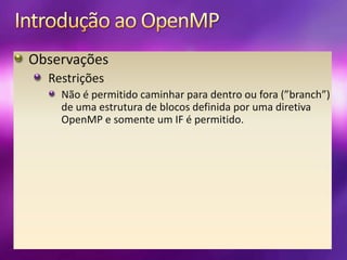 Introdução ao OpenMPObservaçõesRestriçõesNão é permitido caminhar para dentro ou fora (”branch”) de uma estrutura de blocos definida por uma diretiva OpenMP e somente um IF é permitido.