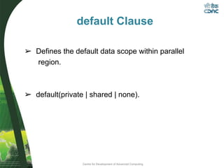 Centre for Development of Advanced Computing
default Clause
➢ Defines the default data scope within parallel
region.
➢ default(private | shared | none).
 