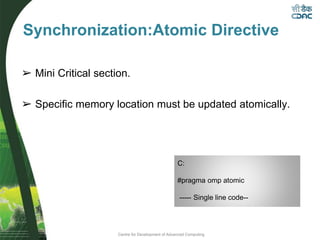 Centre for Development of Advanced Computing
➢ Mini Critical section.
➢ Specific memory location must be updated atomically.
Synchronization:Atomic Directive
C:
#pragma omp atomic
----- Single line code--
 