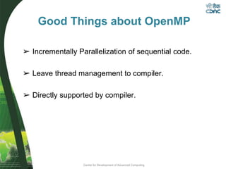Centre for Development of Advanced Computing
Good Things about OpenMP
➢ Incrementally Parallelization of sequential code.
➢ Leave thread management to compiler.
➢ Directly supported by compiler.
 