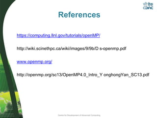 Centre for Development of Advanced Computing
References
https://computing.llnl.gov/tutorials/openMP/
http://wiki.scinethpc.ca/wiki/images/9/9b/D s-openmp.pdf
www.openmp.org/
http://openmp.org/sc13/OpenMP4.0_Intro_Y onghongYan_SC13.pdf
 