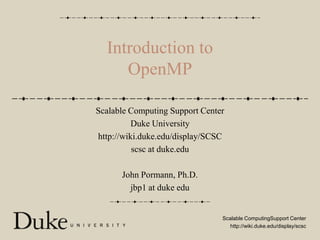 Introduction toOpenMP Scalable Computing Support Center Duke University http://wiki.duke.edu/display/SCSC scsc at duke.edu John Pormann, Ph.D. jbp1 at duke edu 
