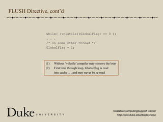 FLUSH Directive, cont’dwhile( (volatile)(GlobalFlag) == 0 );. . ./* on some other thread */GlobalFlag = 1;Without ‘volatile’ compiler may remove the loopFirst time through loop, GlobalFlag is read 	into cache . . . and may never be re-read