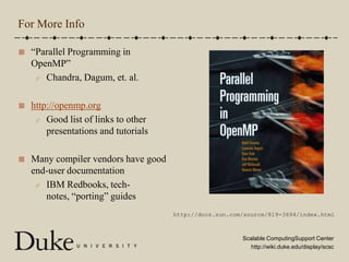 For More Info“Parallel Programming in OpenMP”Chandra, Dagum, et. al.http://openmp.orgGood list of links to other presentations and tutorialsMany compiler vendors have good end-user documentationIBM Redbooks, tech-notes, “porting” guideshttp://docs.sun.com/source/819-3694/index.html