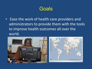 Goals
• Ease the work of health care providers and
administrators to provide them with the tools
to improve health outcomes all over the
world.
 