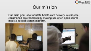 Our main goal is to facilitate health care delivery in resource-
constrained environments by making use of an open source
medical record system platform.
Our mission
 