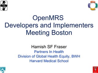 OpenMRS  Developers and Implementers Meeting Boston Hamish SF Fraser Partners In Health Division of Global Health Equity, BWH Harvard Medical School 