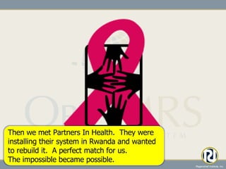Then we met Partners In Health.  They were installing their system in Rwanda and wanted to rebuild it.  A perfect match for us. The impossible became possible. 